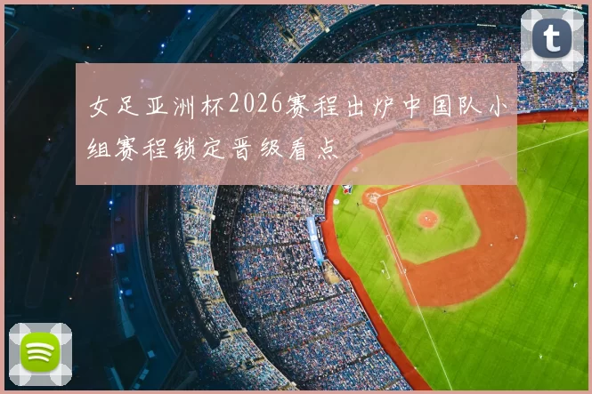女足亚洲杯2026赛程出炉中国队小组赛程锁定晋级看点