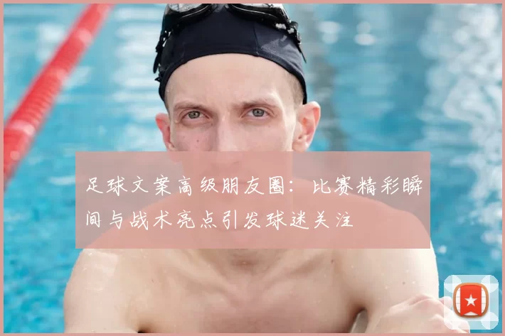 足球文案高级朋友圈：比赛精彩瞬间与战术亮点引发球迷关注