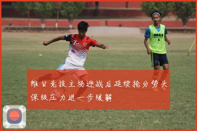 维甘竞技主场迎战后延续抢分势头保级压力进一步缓解