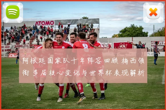 阿根廷国家队十年阵容回顾 梅西领衔 多届核心变化与世界杯表现解析