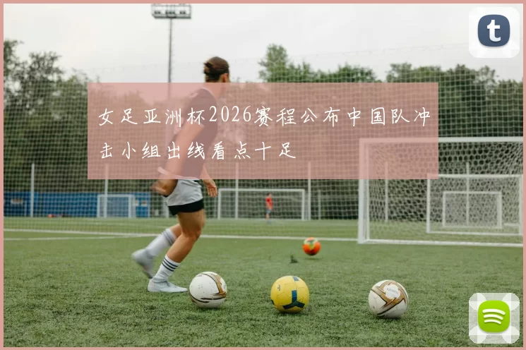 女足亚洲杯2026赛程公布中国队冲击小组出线看点十足