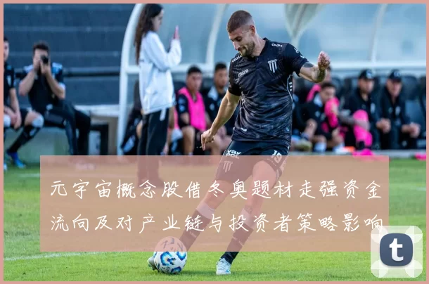 元宇宙概念股借冬奥题材走强资金流向及对产业链与投资者策略影响