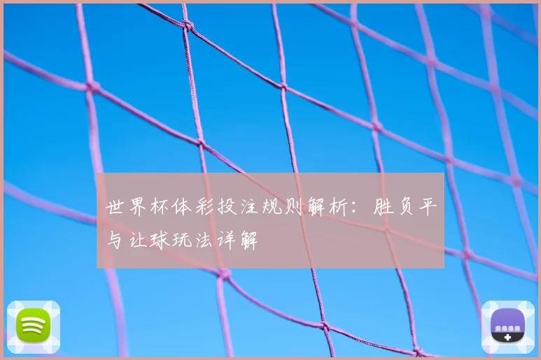 世界杯体彩投注规则解析：胜负平与让球玩法详解