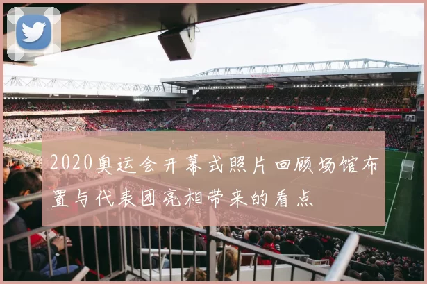 2020奥运会开幕式照片回顾场馆布置与代表团亮相带来的看点