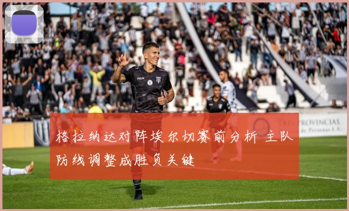 格拉纳达对阵埃尔切赛前分析 主队防线调整成胜负关键