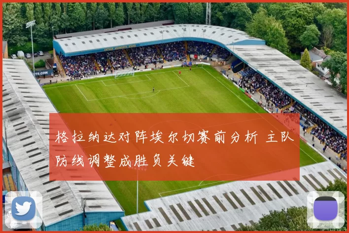 格拉纳达对阵埃尔切赛前分析 主队防线调整成胜负关键