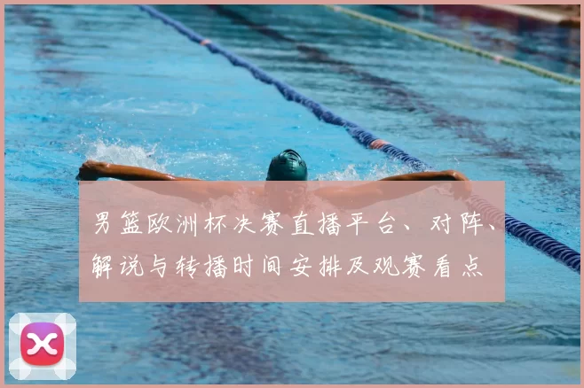 男篮欧洲杯决赛直播平台、对阵、解说与转播时间安排及观赛看点