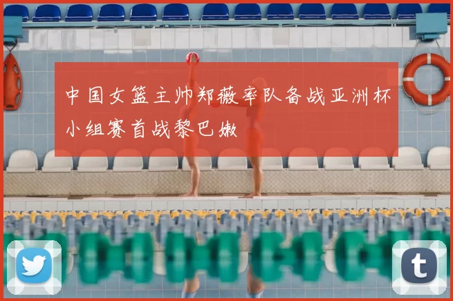 中国女篮主帅郑薇率队备战亚洲杯小组赛首战黎巴嫩