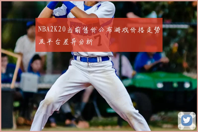 NBA2K20当前售价公布游戏价格走势及平台差异分析