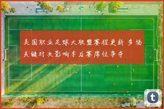 美国职业足球大联盟赛程更新 多场关键对决影响季后赛席位争夺