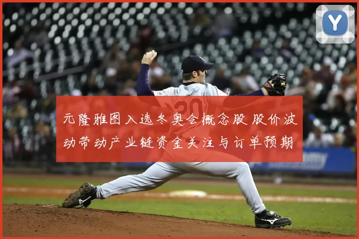 元隆雅图入选冬奥会概念股 股价波动带动产业链资金关注与订单预期调整