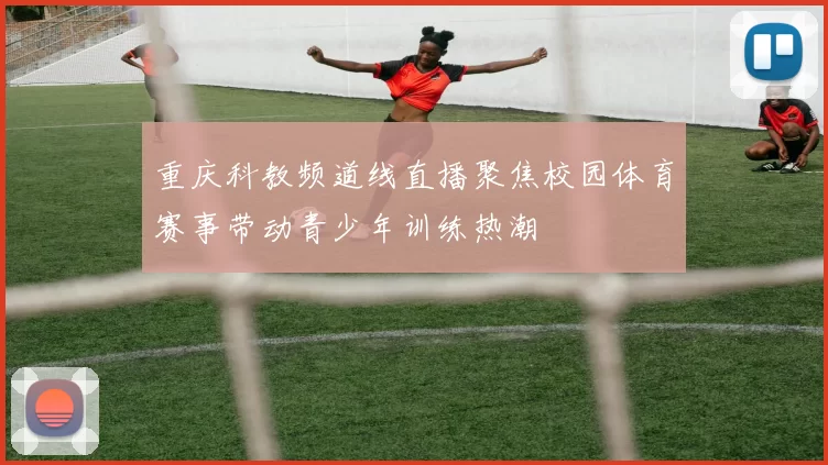 重庆科教频道线直播聚焦校园体育赛事带动青少年训练热潮