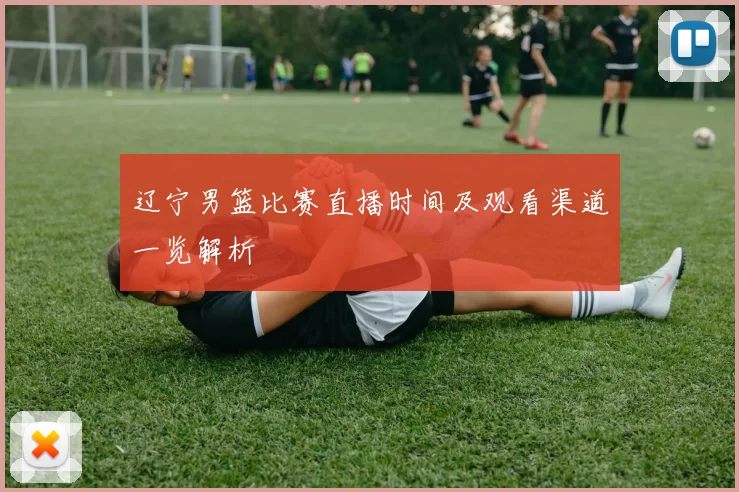辽宁男篮比赛直播时间及观看渠道一览解析