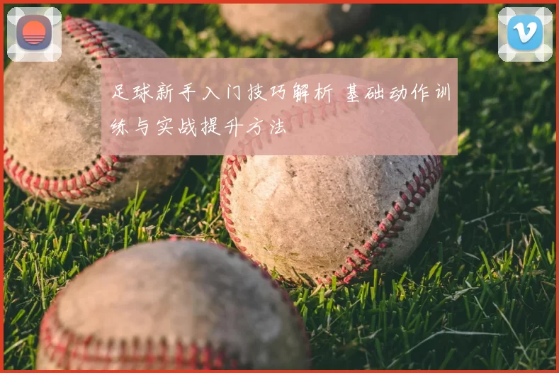 足球新手入门技巧解析 基础动作训练与实战提升方法